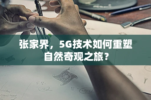 张家界，5G技术如何重塑自然奇观之旅？