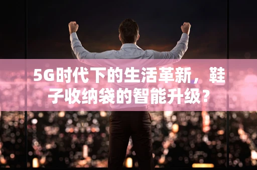 5G时代下的生活革新，鞋子收纳袋的智能升级？