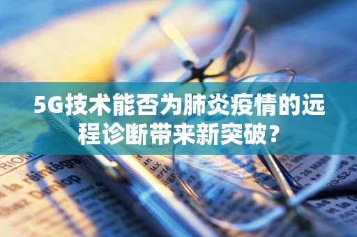 5G技术能否为肺炎疫情的远程诊断带来新突破？