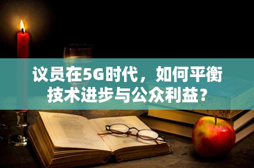 议员在5G时代，如何平衡技术进步与公众利益？