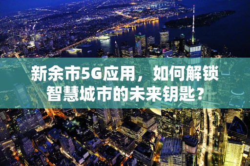 新余市5G应用，如何解锁智慧城市的未来钥匙？