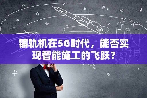 铺轨机在5G时代，能否实现智能施工的飞跃？