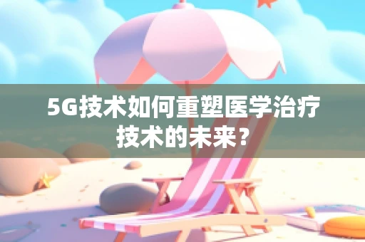 5G技术如何重塑医学治疗技术的未来？
