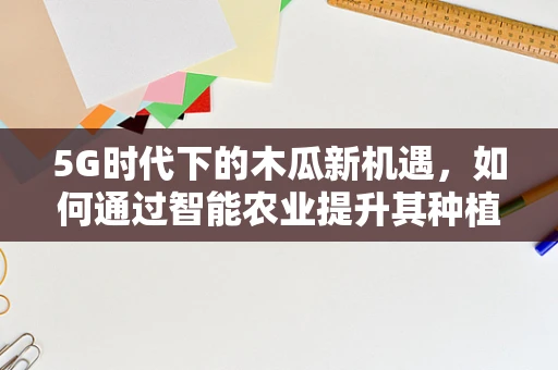 5G时代下的木瓜新机遇，如何通过智能农业提升其种植效率？