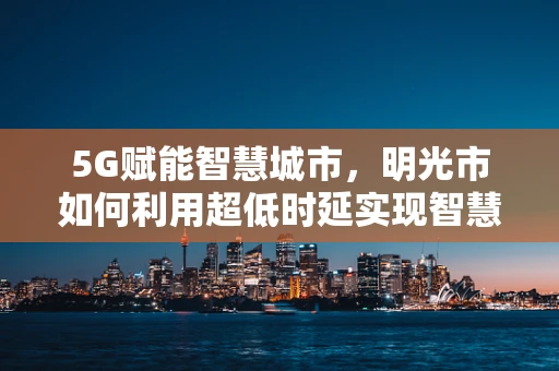 5G赋能智慧城市，明光市如何利用超低时延实现智慧照明新篇章？