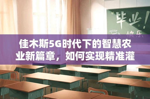 佳木斯5G时代下的智慧农业新篇章，如何实现精准灌溉与智能监控？