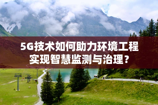 5G技术如何助力环境工程实现智慧监测与治理？