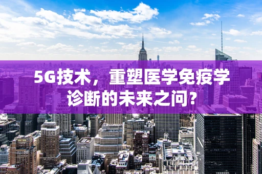 5G技术，重塑医学免疫学诊断的未来之问？