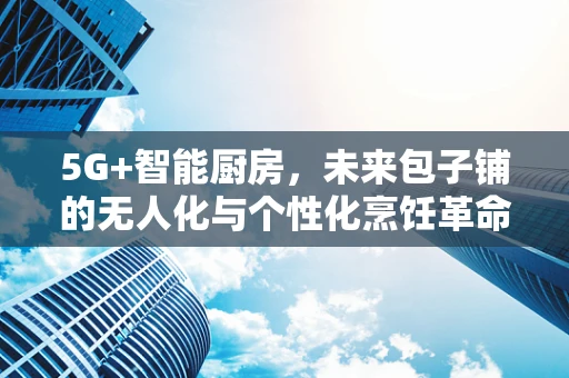 5G+智能厨房，未来包子铺的无人化与个性化烹饪革命？