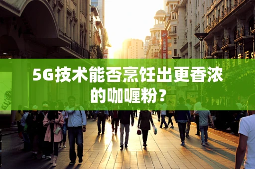 5G技术能否烹饪出更香浓的咖喱粉？