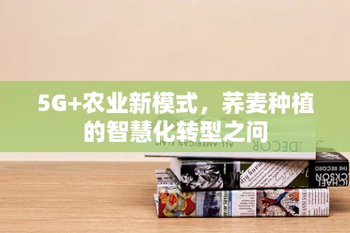 5G+农业新模式，荞麦种植的智慧化转型之问