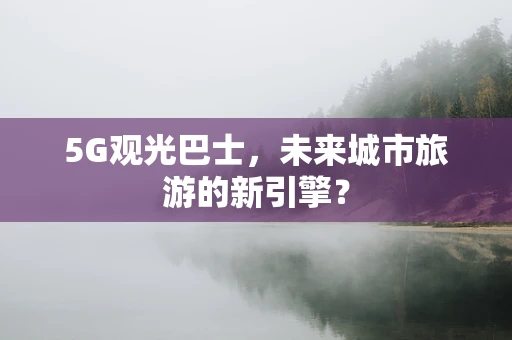 5G观光巴士，未来城市旅游的新引擎？