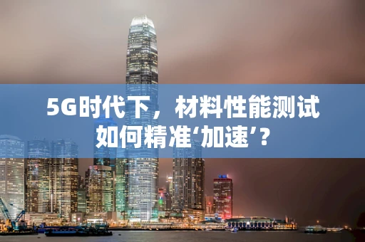 5G时代下，材料性能测试如何精准‘加速’？