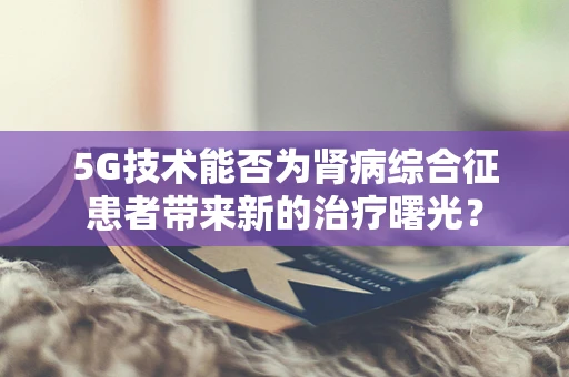 5G技术能否为肾病综合征患者带来新的治疗曙光？