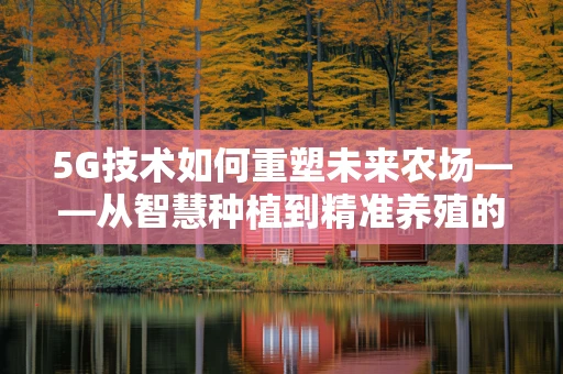 5G技术如何重塑未来农场——从智慧种植到精准养殖的飞跃？