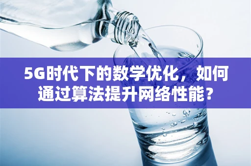 5G时代下的数学优化，如何通过算法提升网络性能？