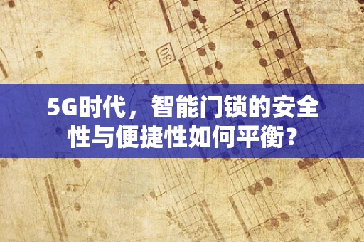 5G时代，智能门锁的安全性与便捷性如何平衡？