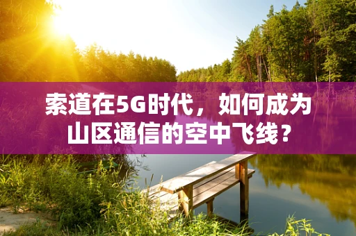 索道在5G时代，如何成为山区通信的空中飞线？