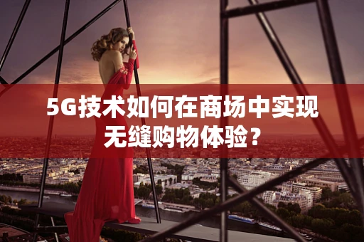 5G技术如何在商场中实现无缝购物体验？