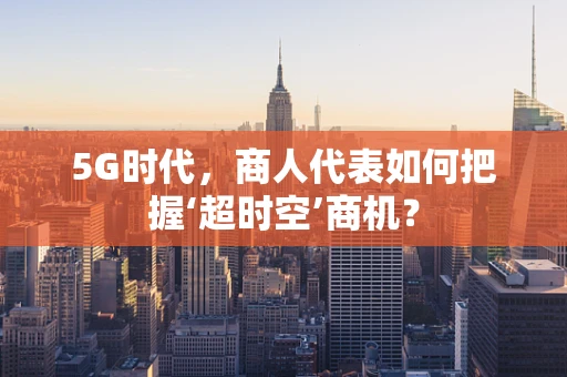 5G时代，商人代表如何把握‘超时空’商机？