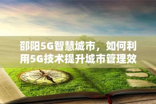 邵阳5G智慧城市，如何利用5G技术提升城市管理效率？