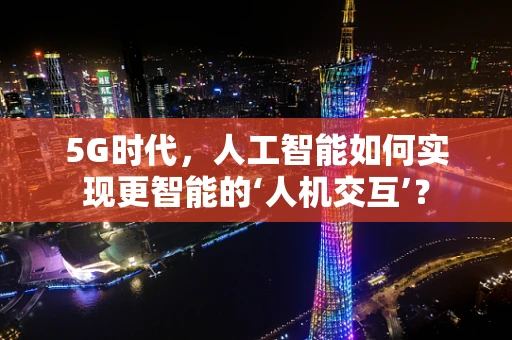 5G时代，人工智能如何实现更智能的‘人机交互’？