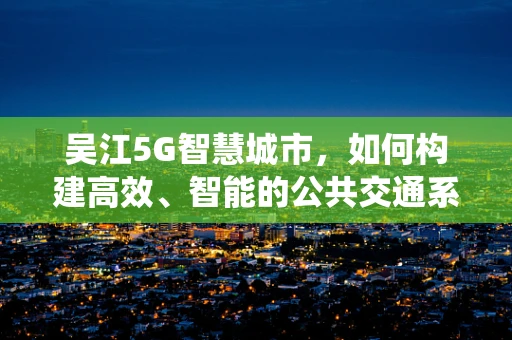 吴江5G智慧城市，如何构建高效、智能的公共交通系统？