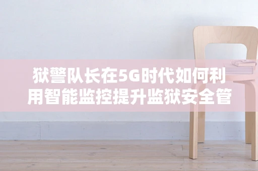 狱警队长在5G时代如何利用智能监控提升监狱安全管理？