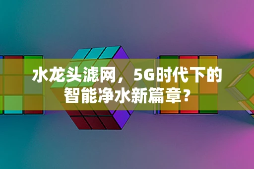 水龙头滤网，5G时代下的智能净水新篇章？