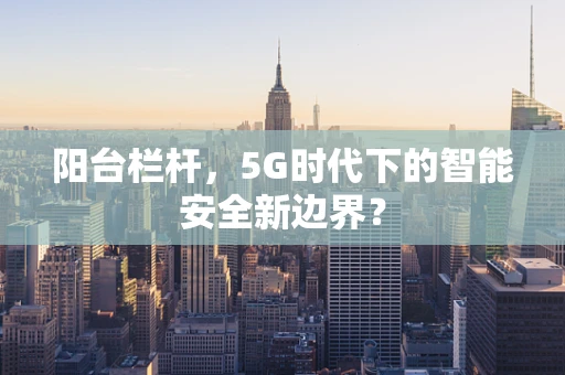 阳台栏杆，5G时代下的智能安全新边界？