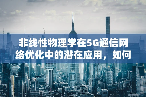 非线性物理学在5G通信网络优化中的潜在应用，如何解锁新维度？