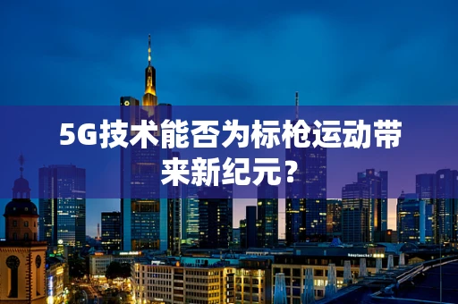 5G技术能否为标枪运动带来新纪元？