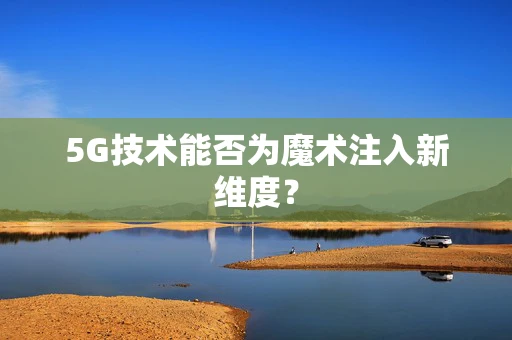5G技术能否为魔术注入新维度？