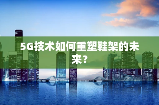 5G技术如何重塑鞋架的未来？