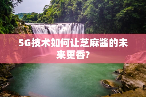 5G技术如何让芝麻酱的未来更香?