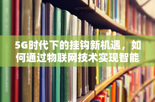 5G时代下的挂钩新机遇，如何通过物联网技术实现智能挂钩的精准控制？