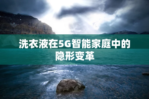 洗衣液在5G智能家庭中的隐形变革
