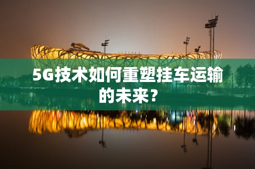 5G技术如何重塑挂车运输的未来？