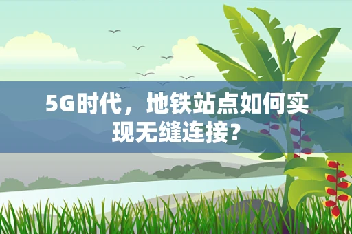 5G时代，地铁站点如何实现无缝连接？