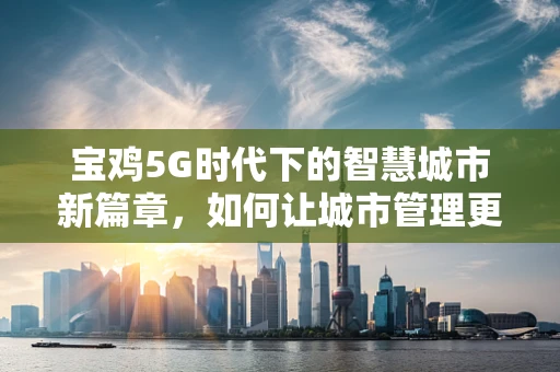 宝鸡5G时代下的智慧城市新篇章，如何让城市管理更高效？