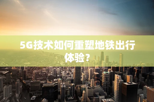 5G技术如何重塑地铁出行体验？