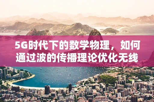 5G时代下的数学物理，如何通过波的传播理论优化无线信号覆盖？
