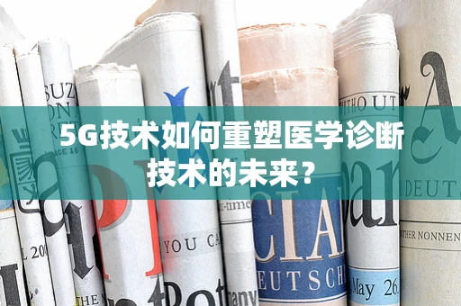 5G技术如何重塑医学诊断技术的未来？