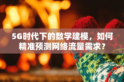 5G时代下的数学建模，如何精准预测网络流量需求？