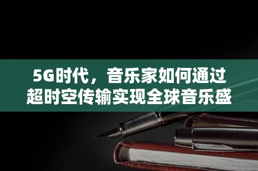 5G时代，音乐家如何通过超时空传输实现全球音乐盛宴？