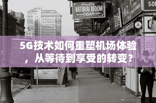 5G技术如何重塑机场体验，从等待到享受的转变？