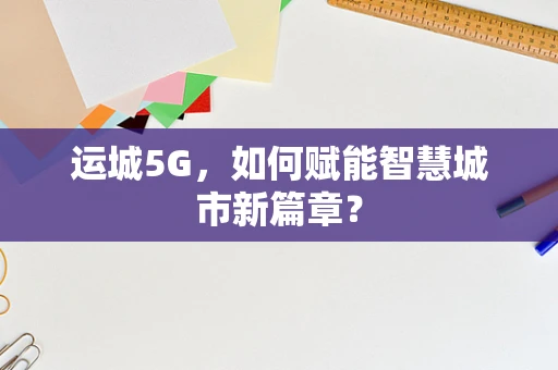 运城5G，如何赋能智慧城市新篇章？