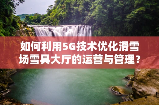 如何利用5G技术优化滑雪场雪具大厅的运营与管理？