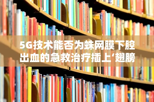 5G技术能否为蛛网膜下腔出血的急救治疗插上‘翅膀’？