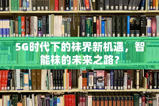 5G时代下的袜界新机遇，智能袜的未来之路？